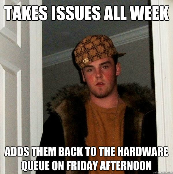 Takes issues all week Adds them back to the hardware queue on Friday afternoon  Scumbag Steve