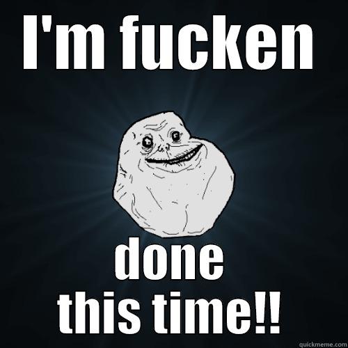 I'M FUCKEN DONE THIS TIME!! Forever Alone
