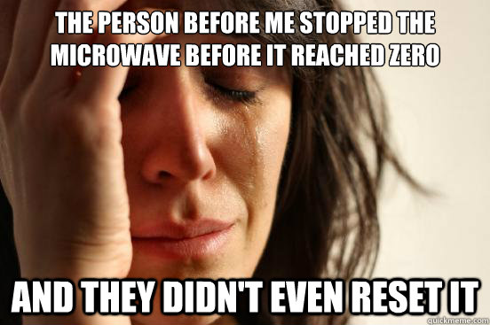 The person before me stopped the microwave before it reached zero And they didn't even reset it  First World Problems