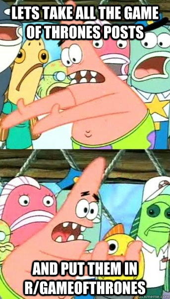 Lets take all the Game of thrones posts and put them in r/gameofthrones  Push it somewhere else Patrick