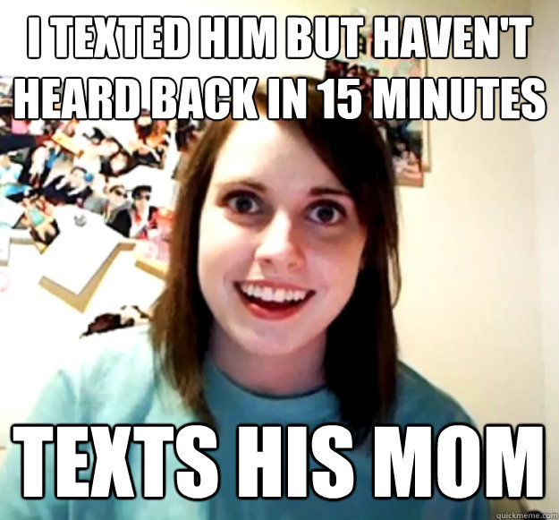 I texted him but haven't heard back in 15 minutes texts his mom  Overly Attached Girlfriend