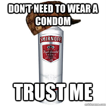 don't need to wear a condom Trust me  Scumbag Alcohol