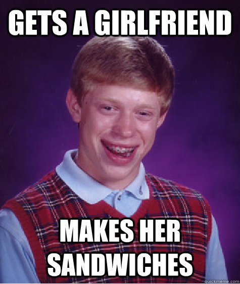 gets a girlfriend Makes her sandwiches  Bad Luck Brian