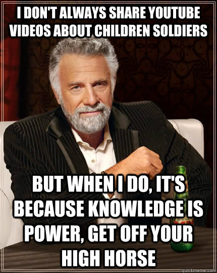 I don't always share youtube videos about children soldiers but when I do, it's because knowledge is power, get off your high horse  The Most Interesting Man In The World