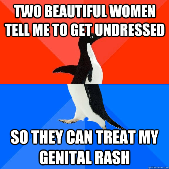 Two beautiful women tell me to get undressed so they can treat my genital rash  Socially Awesome Awkward Penguin