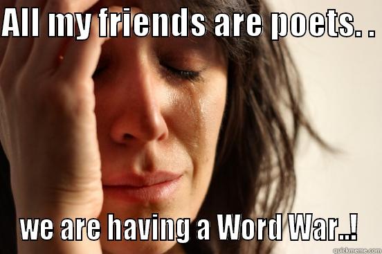 ALL MY FRIENDS ARE POETS. .  WE ARE HAVING A WORD WAR..! First World Problems