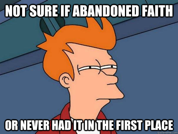 Not sure if abandoned faith or never had it in the first place  Futurama Fry