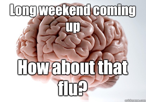 Long weekend coming up How about that flu?  Scumbag Brain
