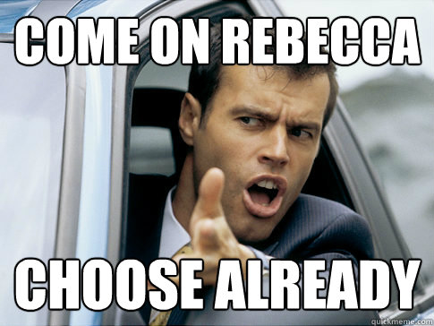 Come on Rebecca Choose Already  Asshole driver