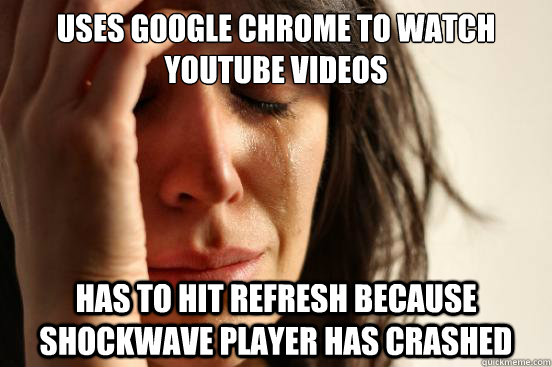 Uses google chrome to watch youtube videos Has to hit refresh because shockwave player has crashed  First World Problems