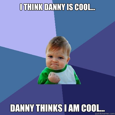 I think Danny is cool... Danny thinks I am cool...  Success Kid
