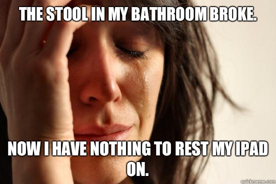 The stool in my bathroom broke. Now I have nothing to rest my IPad on.  First World Problems