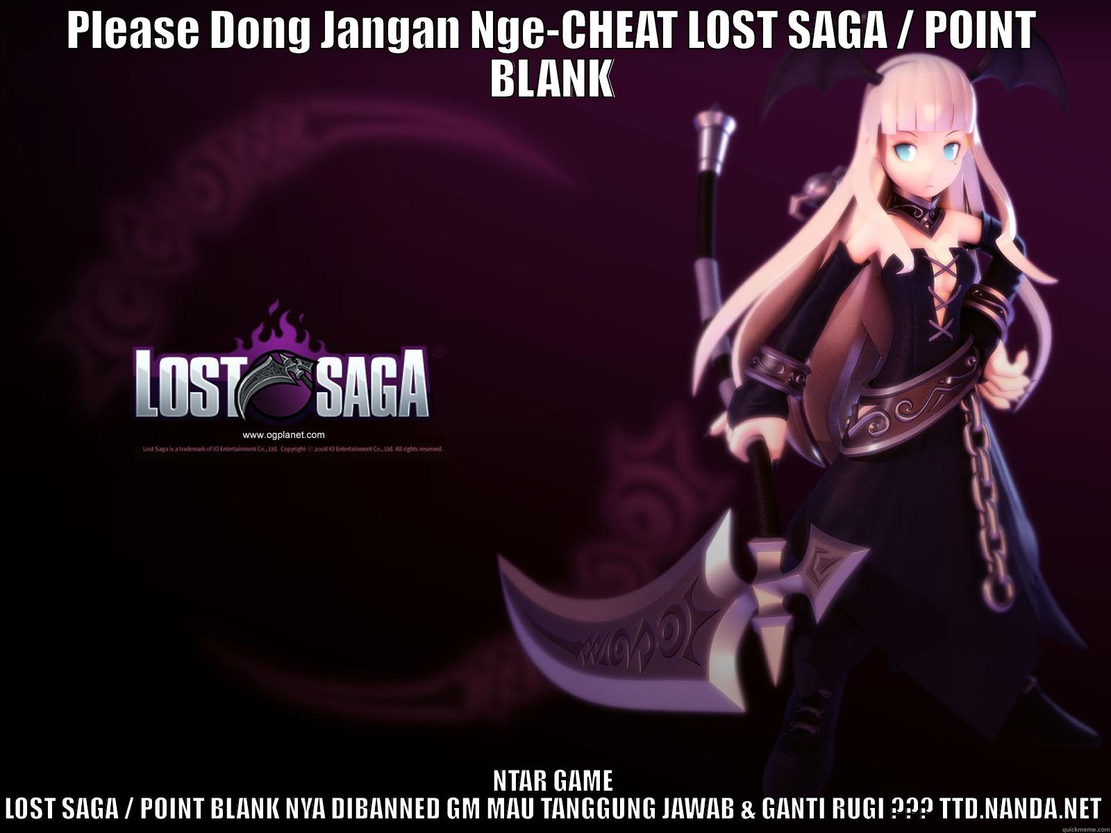 PLEASE DONG JANGAN NGE-CHEAT LOST SAGA / POINT BLANK NTAR GAME LOST SAGA / POINT BLANK NYA DIBANNED GM MAU TANGGUNG JAWAB & GANTI RUGI ??? TTD.NANDA.NET Misc