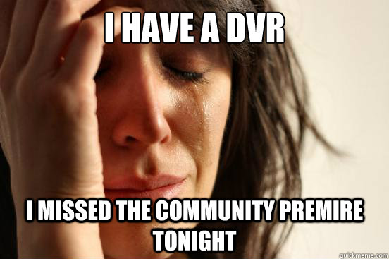 I have a DVR I missed the community premire tonight  First World Problems