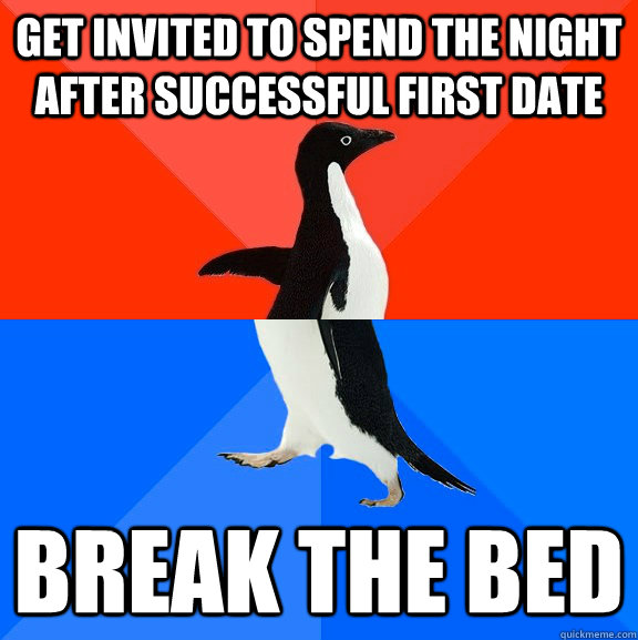 Get invited to spend the night after successful first date Break the bed  Socially Awesome Awkward Penguin