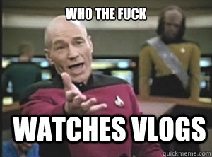 who the fuck watches vlogs  Annoyed Picard