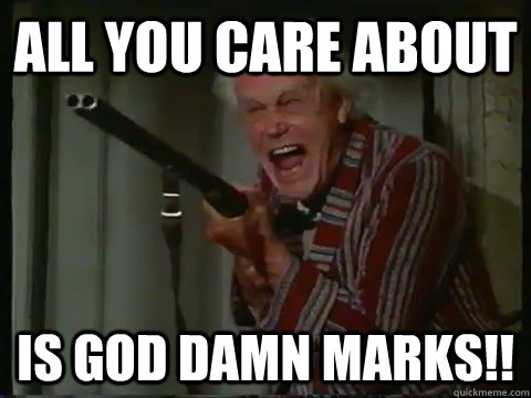 All you care about  Is god damn marks!!  