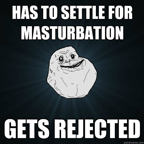 Has to settle for masturbation Gets Rejected  Forever Alone