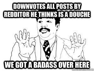 Downvotes all posts by redditor he thinks is a douche we got a badass over here  bad ass