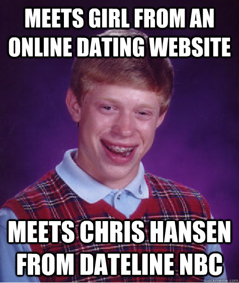 meets girl from an online dating website meets chris hansen from dateline nbc - meets girl from an online dating website meets chris hansen from dateline nbc  Bad Luck Brian