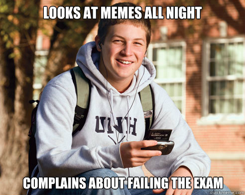 Looks at memes all night  complains about failing the exam   College Freshman