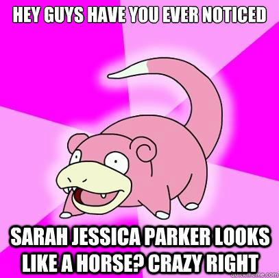 Hey guys have you ever noticed  Sarah jessica parker looks like a horse? crazy right  Slowpoke