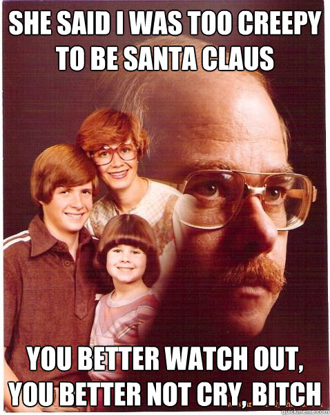 She said I was too creepy to be Santa Claus You better watch out, you better not cry, bitch  Vengeance Dad