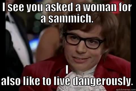I SEE YOU ASKED A WOMAN FOR A SAMMICH. I ALSO LIKE TO LIVE DANGEROUSLY. Dangerously - Austin Powers