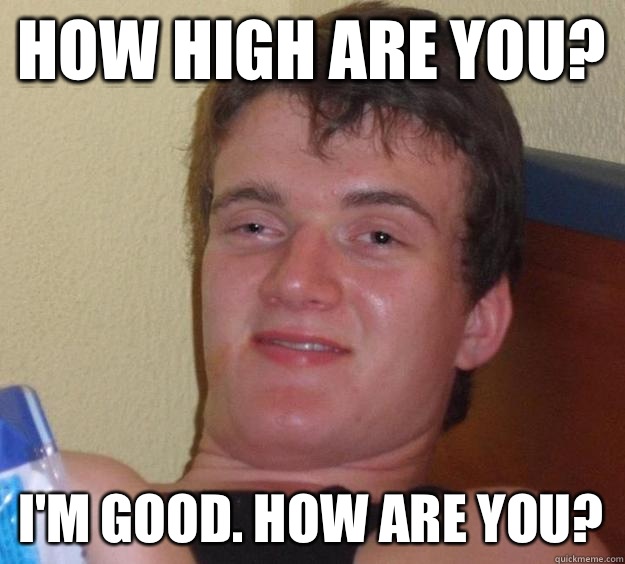 How high are you? I'm good. How are you?  10 Guy