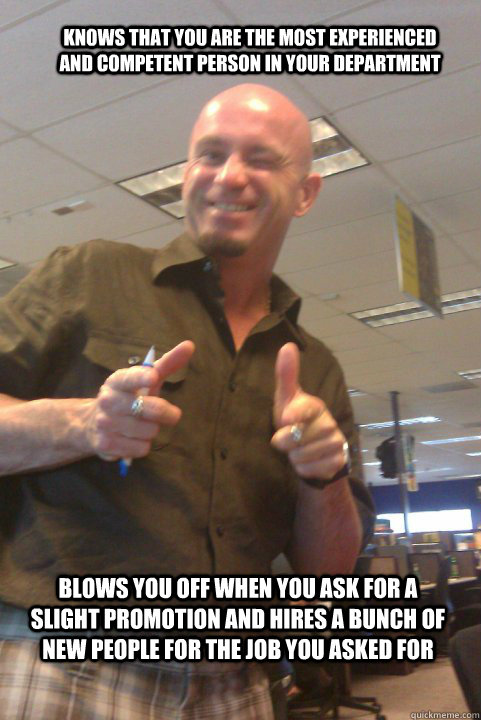 Knows that you are the most experienced and competent person in your department Blows you off when you ask for a slight promotion and hires a bunch of new people for the job you asked for  douchebag boss