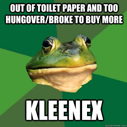 Out of toilet paper and too hungover/broke to buy more Kleenex  Foul Bachelor Frog