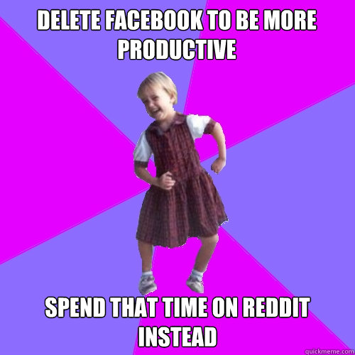Delete Facebook to be more productive Spend that time on reddit instead - Delete Facebook to be more productive Spend that time on reddit instead  Socially awesome kindergartener