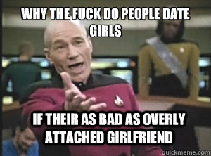 Why the fuck do People date girls if their as bad as overly attached girlfriend  Annoyed Picard
