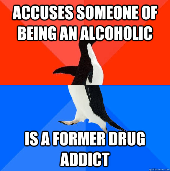 Accuses someone of being an alcoholic Is a former drug addict   Socially Awesome Awkward Penguin