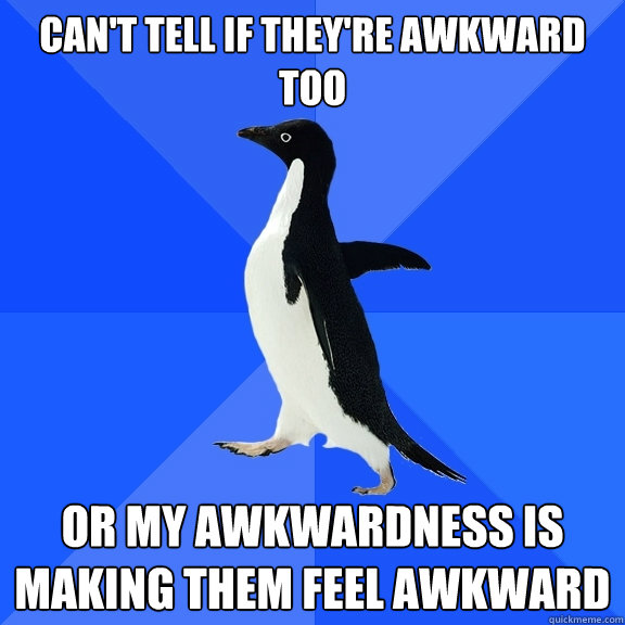 can't tell if they're awkward too or my awkwardness is making them feel awkward  Socially Awkward Penguin