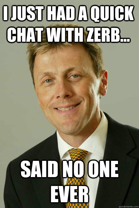 I just had a quick chat with Zerb... Said no one ever - I just had a quick chat with Zerb... Said no one ever  Most Interesting Zerbe in the World