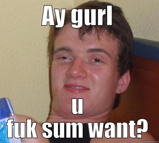 AY GURL U FUK SUM WANT? 10 Guy
