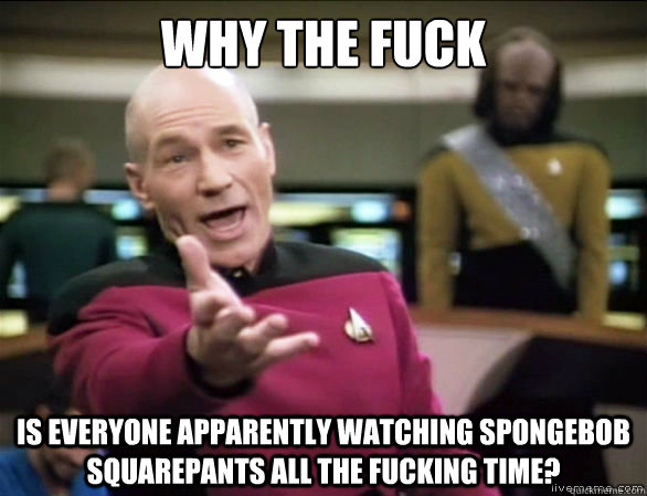Why the fuck is everyone apparently watching Spongebob Squarepants all the fucking time?  Annoyed Picard HD