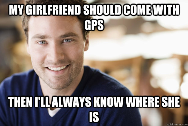 My Girlfriend should come with GPS Then I'll always know where she is  Overly Attached Boyfriend