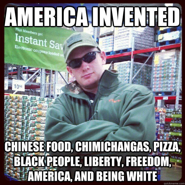 america invented Chinese food, chimichangas, pizza, black people, liberty, freedom, america, and being white - america invented Chinese food, chimichangas, pizza, black people, liberty, freedom, america, and being white  REDNECK DERIK