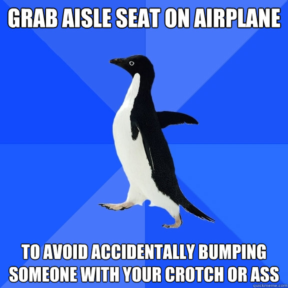 Grab aisle seat on airplane to avoid accidentally bumping someone with your crotch or ass  Socially Awkward Penguin