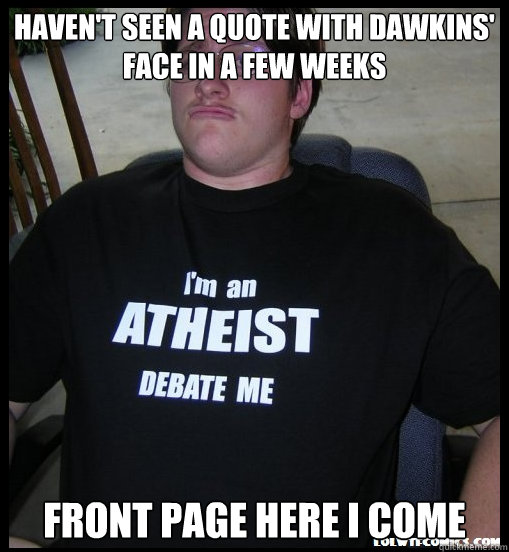 Haven't seen a quote with Dawkins' face in a few weeks front page here i come  Scumbag Atheist