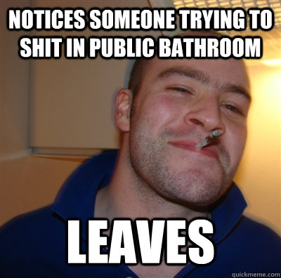 notices someone trying to shit in public bathroom Leaves  GoodGuyGreg