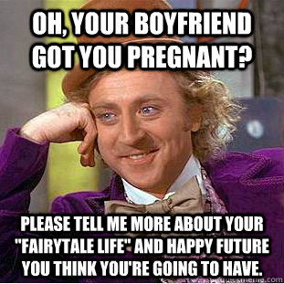 Oh, your boyfriend got you pregnant? Please tell me more about your 