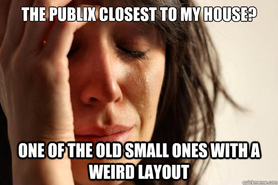 The publix closest to my house? One of the old small ones with a weird layout  First World Problems