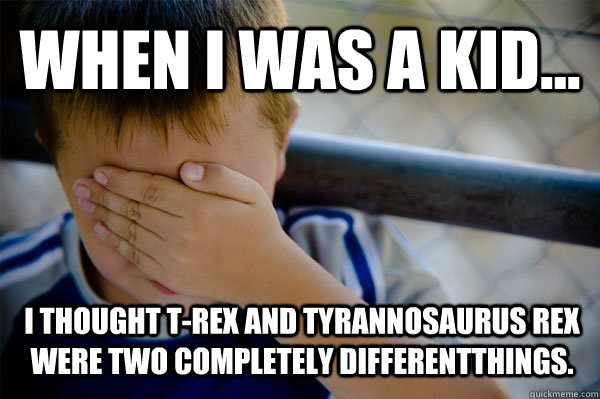 WHEN I WAS A KID... I thought T-Rex and Tyrannosaurus Rex were two completely differentthings. - WHEN I WAS A KID... I thought T-Rex and Tyrannosaurus Rex were two completely differentthings.  Confession kid