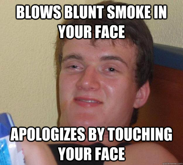 Blows blunt smoke in your face apologizes by touching your face - Blows blunt smoke in your face apologizes by touching your face  10 Guy