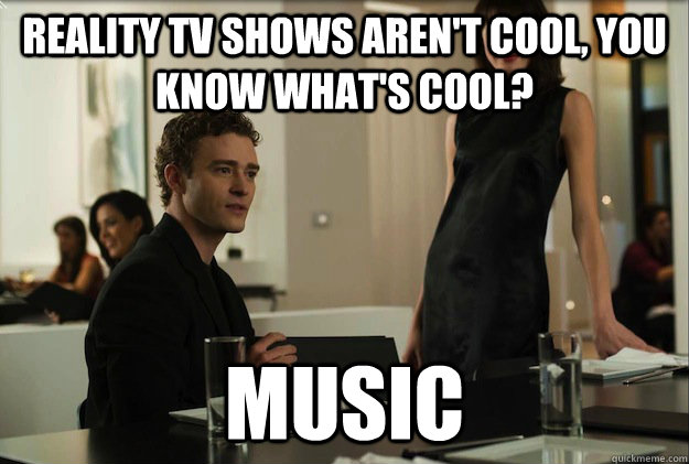 Reality TV Shows aren't cool, you know what's cool?  MUSIC  sean