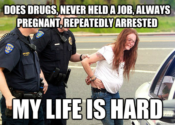 does drugs, never held a job, always pregnant, repeatedly arrested my life is hard - does drugs, never held a job, always pregnant, repeatedly arrested my life is hard  White Trash Problems