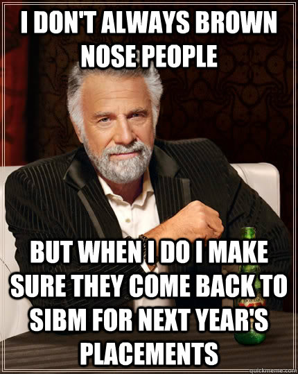 I don't always brown nose people but when I do I make sure they come back to SIBM for next year's placements  - I don't always brown nose people but when I do I make sure they come back to SIBM for next year's placements   The Most Interesting Man In The World